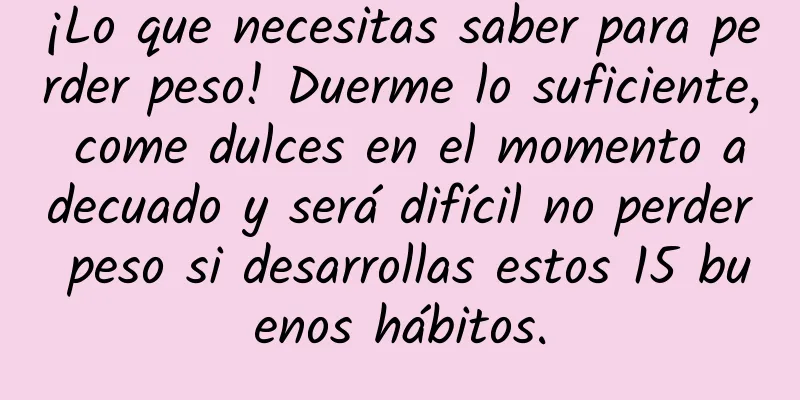 ¡Lo que necesitas saber para perder peso! Duerme lo suficiente, come dulces en el momento adecuado y será difícil no perder peso si desarrollas estos 15 buenos hábitos.