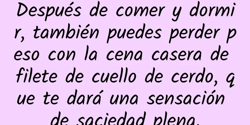 Después de comer y dormir, también puedes perder peso con la cena casera de filete de cuello de cerdo, que te dará una sensación de saciedad plena.