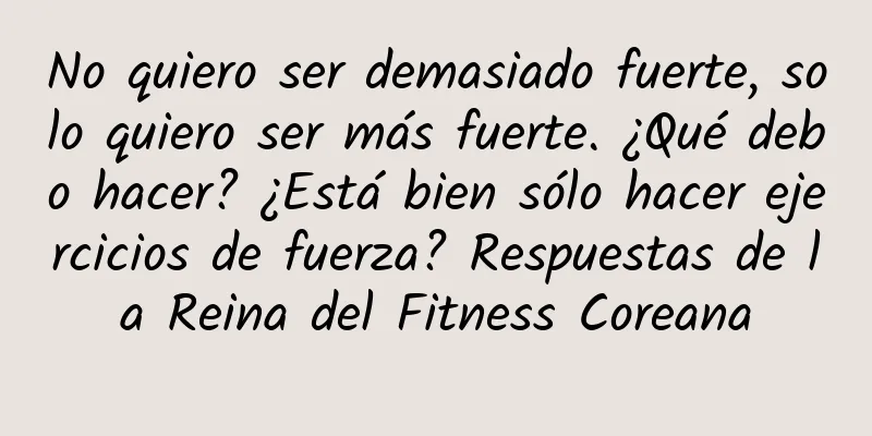 No quiero ser demasiado fuerte, solo quiero ser más fuerte. ¿Qué debo hacer? ¿Está bien sólo hacer ejercicios de fuerza? Respuestas de la Reina del Fitness Coreana