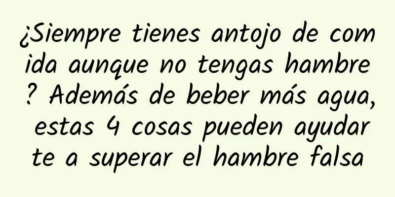 ¿Siempre tienes antojo de comida aunque no tengas hambre? Además de beber más agua, estas 4 cosas pueden ayudarte a superar el hambre falsa