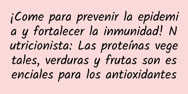 ¡Come para prevenir la epidemia y fortalecer la inmunidad! Nutricionista: Las proteínas vegetales, verduras y frutas son esenciales para los antioxidantes