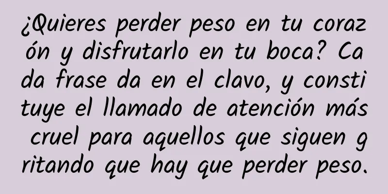 ¿Quieres perder peso en tu corazón y disfrutarlo en tu boca? Cada frase da en el clavo, y constituye el llamado de atención más cruel para aquellos que siguen gritando que hay que perder peso.