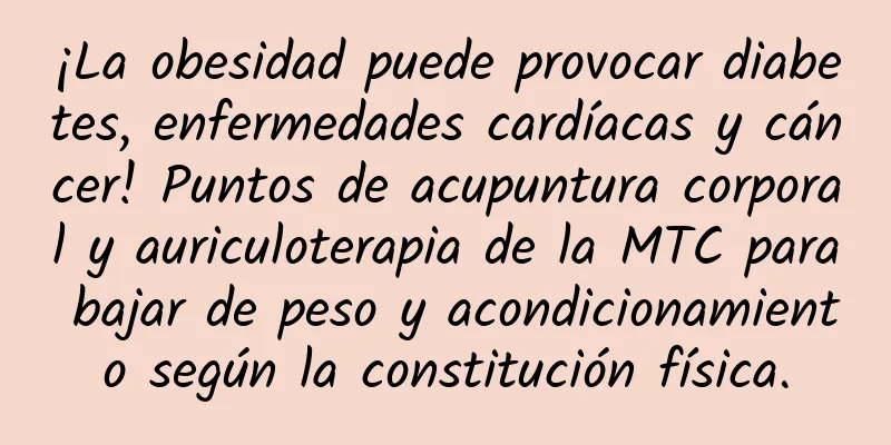 ¡La obesidad puede provocar diabetes, enfermedades cardíacas y cáncer! Puntos de acupuntura corporal y auriculoterapia de la MTC para bajar de peso y acondicionamiento según la constitución física.