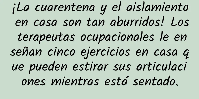 ¡La cuarentena y el aislamiento en casa son tan aburridos! Los terapeutas ocupacionales le enseñan cinco ejercicios en casa que pueden estirar sus articulaciones mientras está sentado.