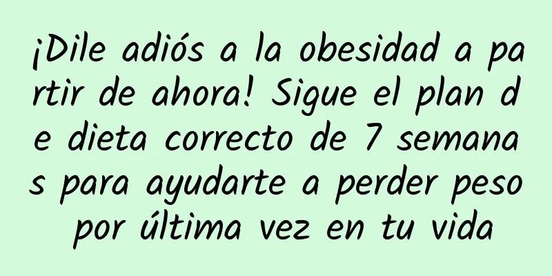 ¡Dile adiós a la obesidad a partir de ahora! Sigue el plan de dieta correcto de 7 semanas para ayudarte a perder peso por última vez en tu vida