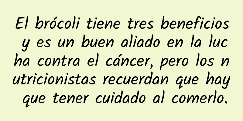 El brócoli tiene tres beneficios y es un buen aliado en la lucha contra el cáncer, pero los nutricionistas recuerdan que hay que tener cuidado al comerlo.