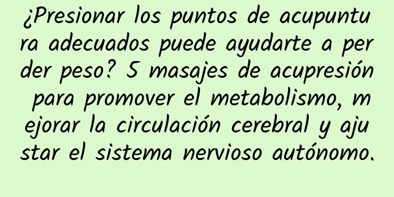 ¿Presionar los puntos de acupuntura adecuados puede ayudarte a perder peso? 5 masajes de acupresión para promover el metabolismo, mejorar la circulación cerebral y ajustar el sistema nervioso autónomo.