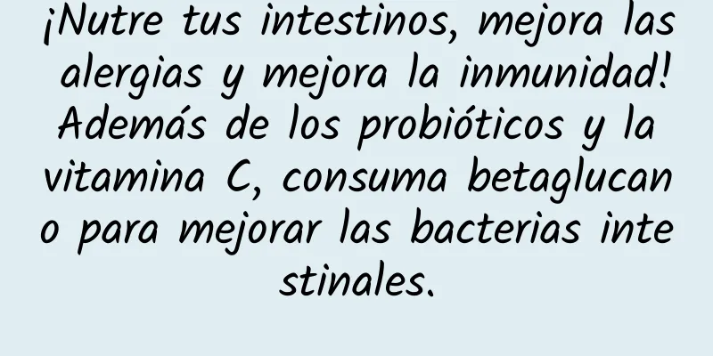 ¡Nutre tus intestinos, mejora las alergias y mejora la inmunidad! Además de los probióticos y la vitamina C, consuma betaglucano para mejorar las bacterias intestinales.