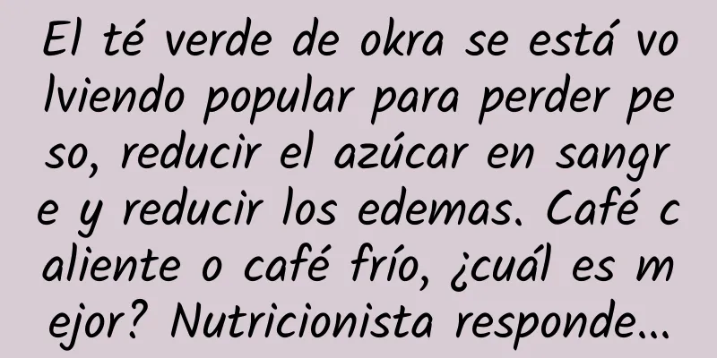 El té verde de okra se está volviendo popular para perder peso, reducir el azúcar en sangre y reducir los edemas. Café caliente o café frío, ¿cuál es mejor? Nutricionista responde...