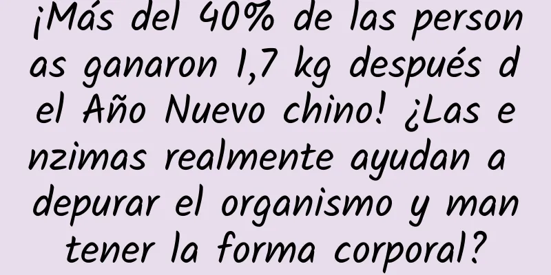 ¡Más del 40% de las personas ganaron 1,7 kg después del Año Nuevo chino! ¿Las enzimas realmente ayudan a depurar el organismo y mantener la forma corporal?
