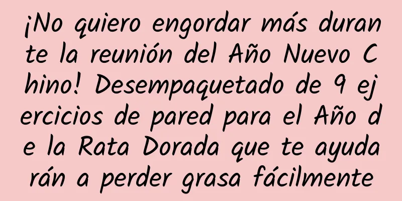 ¡No quiero engordar más durante la reunión del Año Nuevo Chino! Desempaquetado de 9 ejercicios de pared para el Año de la Rata Dorada que te ayudarán a perder grasa fácilmente