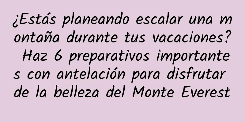 ¿Estás planeando escalar una montaña durante tus vacaciones? Haz 6 preparativos importantes con antelación para disfrutar de la belleza del Monte Everest