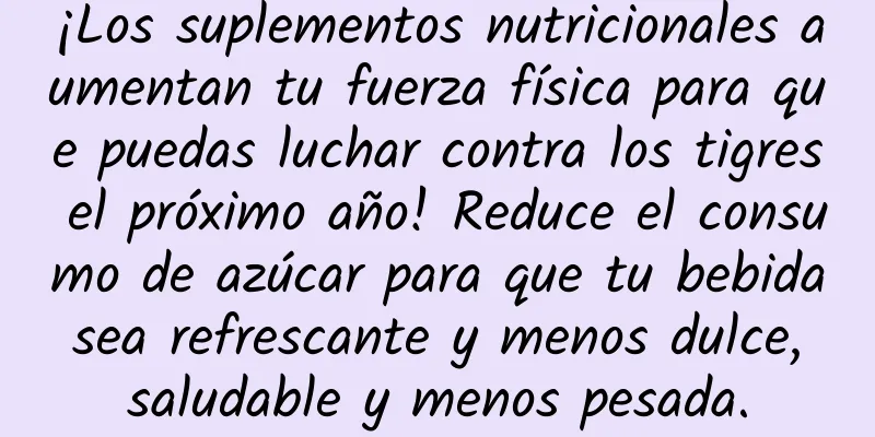 ¡Los suplementos nutricionales aumentan tu fuerza física para que puedas luchar contra los tigres el próximo año! Reduce el consumo de azúcar para que tu bebida sea refrescante y menos dulce, saludable y menos pesada.