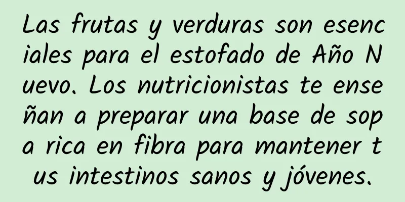 Las frutas y verduras son esenciales para el estofado de Año Nuevo. Los nutricionistas te enseñan a preparar una base de sopa rica en fibra para mantener tus intestinos sanos y jóvenes.