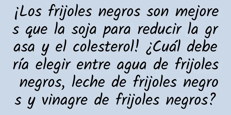 ¡Los frijoles negros son mejores que la soja para reducir la grasa y el colesterol! ¿Cuál debería elegir entre agua de frijoles negros, leche de frijoles negros y vinagre de frijoles negros?