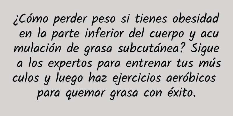 ¿Cómo perder peso si tienes obesidad en la parte inferior del cuerpo y acumulación de grasa subcutánea? Sigue a los expertos para entrenar tus músculos y luego haz ejercicios aeróbicos para quemar grasa con éxito.