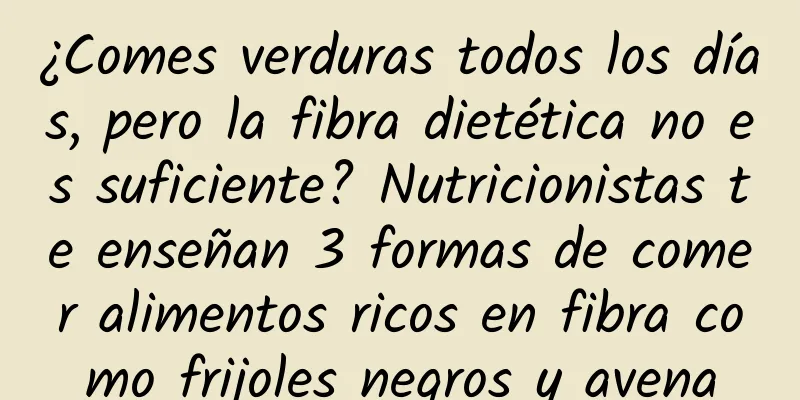 ¿Comes verduras todos los días, pero la fibra dietética no es suficiente? Nutricionistas te enseñan 3 formas de comer alimentos ricos en fibra como frijoles negros y avena