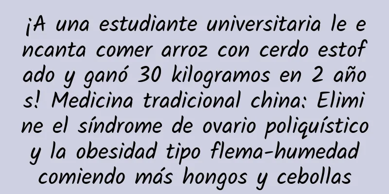 ¡A una estudiante universitaria le encanta comer arroz con cerdo estofado y ganó 30 kilogramos en 2 años! Medicina tradicional china: Elimine el síndrome de ovario poliquístico y la obesidad tipo flema-humedad comiendo más hongos y cebollas