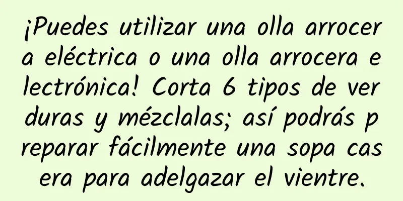 ¡Puedes utilizar una olla arrocera eléctrica o una olla arrocera electrónica! Corta 6 tipos de verduras y mézclalas; así podrás preparar fácilmente una sopa casera para adelgazar el vientre.