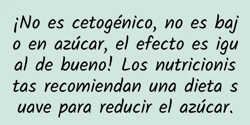 ¡No es cetogénico, no es bajo en azúcar, el efecto es igual de bueno! Los nutricionistas recomiendan una dieta suave para reducir el azúcar.