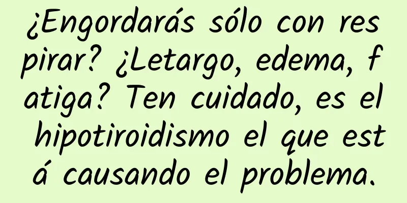 ¿Engordarás sólo con respirar? ¿Letargo, edema, fatiga? Ten cuidado, es el hipotiroidismo el que está causando el problema.