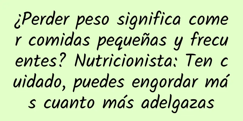 ¿Perder peso significa comer comidas pequeñas y frecuentes? Nutricionista: Ten cuidado, puedes engordar más cuanto más adelgazas