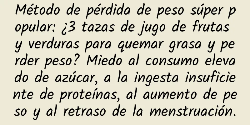 Método de pérdida de peso súper popular: ¿3 tazas de jugo de frutas y verduras para quemar grasa y perder peso? Miedo al consumo elevado de azúcar, a la ingesta insuficiente de proteínas, al aumento de peso y al retraso de la menstruación.