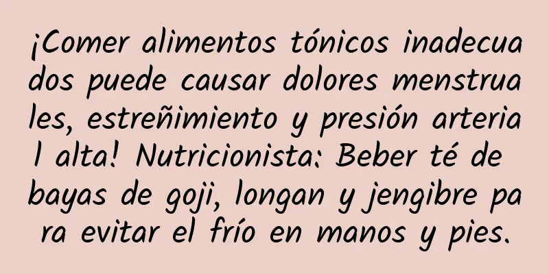 ¡Comer alimentos tónicos inadecuados puede causar dolores menstruales, estreñimiento y presión arterial alta! Nutricionista: Beber té de bayas de goji, longan y jengibre para evitar el frío en manos y pies.