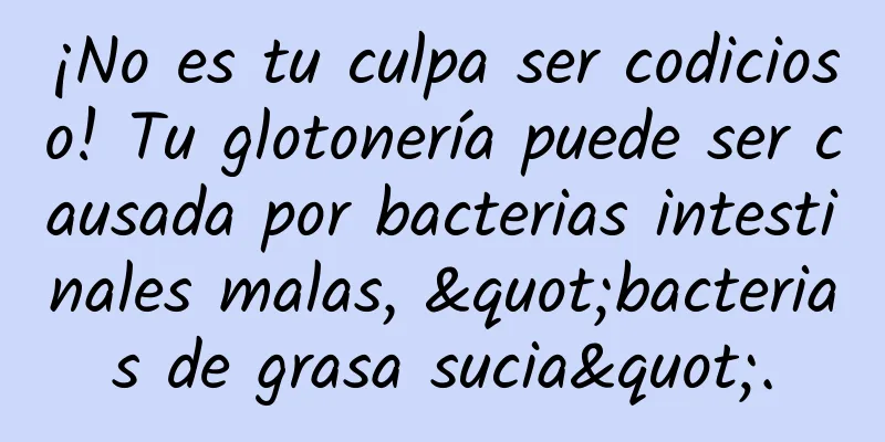 ¡No es tu culpa ser codicioso! Tu glotonería puede ser causada por bacterias intestinales malas, "bacterias de grasa sucia".
