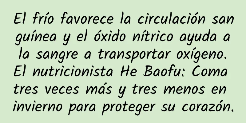 El frío favorece la circulación sanguínea y el óxido nítrico ayuda a la sangre a transportar oxígeno. El nutricionista He Baofu: Coma tres veces más y tres menos en invierno para proteger su corazón.
