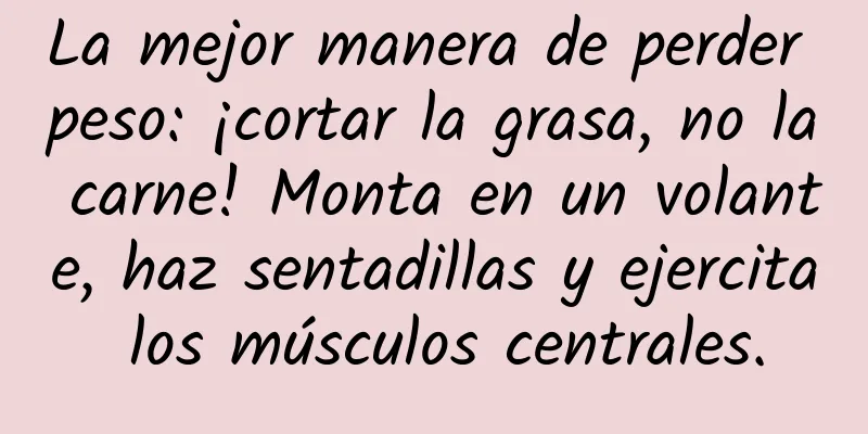 La mejor manera de perder peso: ¡cortar la grasa, no la carne! Monta en un volante, haz sentadillas y ejercita los músculos centrales.