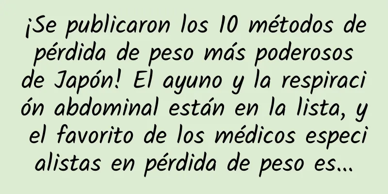 ¡Se publicaron los 10 métodos de pérdida de peso más poderosos de Japón! El ayuno y la respiración abdominal están en la lista, y el favorito de los médicos especialistas en pérdida de peso es...
