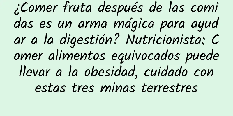 ¿Comer fruta después de las comidas es un arma mágica para ayudar a la digestión? Nutricionista: Comer alimentos equivocados puede llevar a la obesidad, cuidado con estas tres minas terrestres