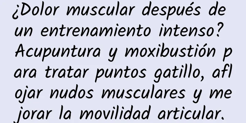 ¿Dolor muscular después de un entrenamiento intenso? Acupuntura y moxibustión para tratar puntos gatillo, aflojar nudos musculares y mejorar la movilidad articular.