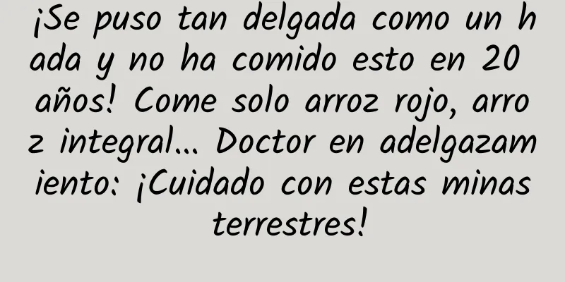 ¡Se puso tan delgada como un hada y no ha comido esto en 20 años! Come solo arroz rojo, arroz integral... Doctor en adelgazamiento: ¡Cuidado con estas minas terrestres!