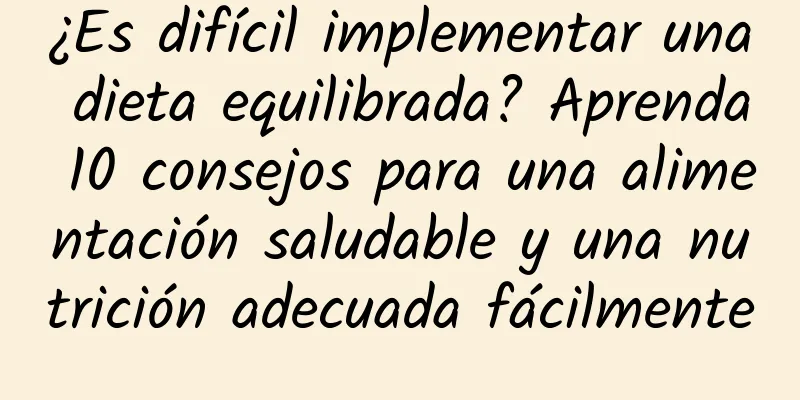 ¿Es difícil implementar una dieta equilibrada? Aprenda 10 consejos para una alimentación saludable y una nutrición adecuada fácilmente