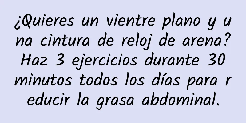 ¿Quieres un vientre plano y una cintura de reloj de arena? Haz 3 ejercicios durante 30 minutos todos los días para reducir la grasa abdominal.
