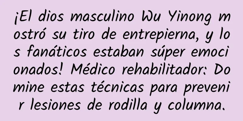 ¡El dios masculino Wu Yinong mostró su tiro de entrepierna, y los fanáticos estaban súper emocionados! Médico rehabilitador: Domine estas técnicas para prevenir lesiones de rodilla y columna.