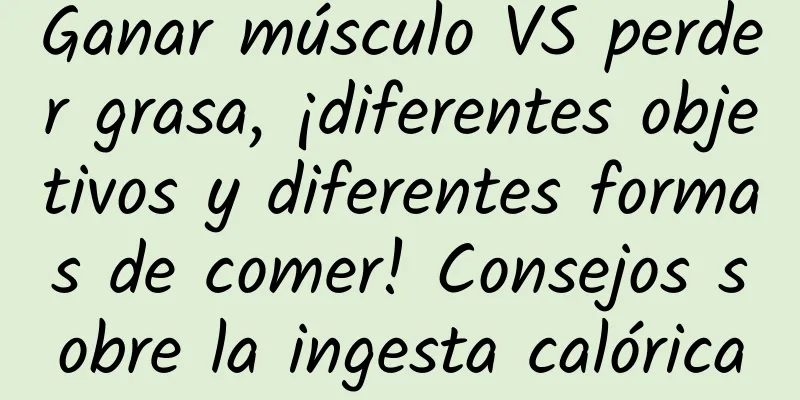Ganar músculo VS perder grasa, ¡diferentes objetivos y diferentes formas de comer! Consejos sobre la ingesta calórica