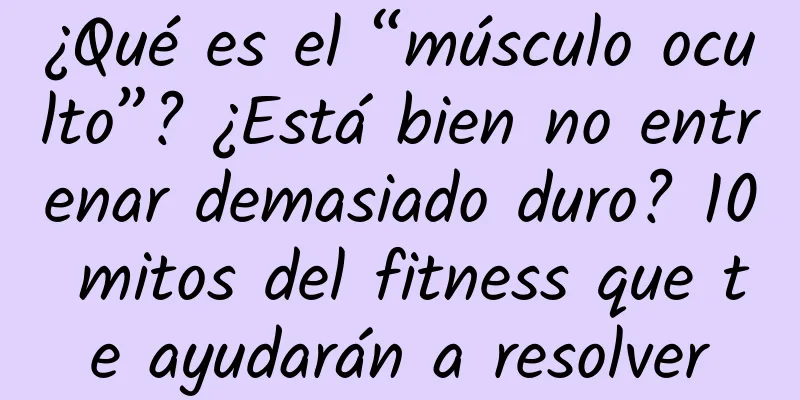 ¿Qué es el “músculo oculto”? ¿Está bien no entrenar demasiado duro? 10 mitos del fitness que te ayudarán a resolver