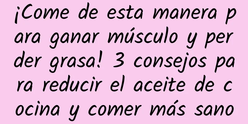 ¡Come de esta manera para ganar músculo y perder grasa! 3 consejos para reducir el aceite de cocina y comer más sano