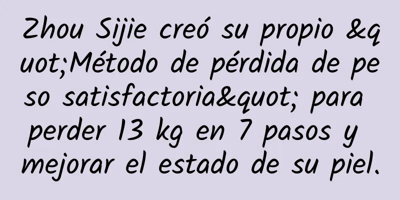 Zhou Sijie creó su propio "Método de pérdida de peso satisfactoria" para perder 13 kg en 7 pasos y mejorar el estado de su piel.