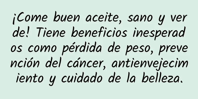 ¡Come buen aceite, sano y verde! Tiene beneficios inesperados como pérdida de peso, prevención del cáncer, antienvejecimiento y cuidado de la belleza.