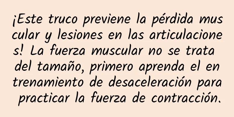 ¡Este truco previene la pérdida muscular y lesiones en las articulaciones! La fuerza muscular no se trata del tamaño, primero aprenda el entrenamiento de desaceleración para practicar la fuerza de contracción.