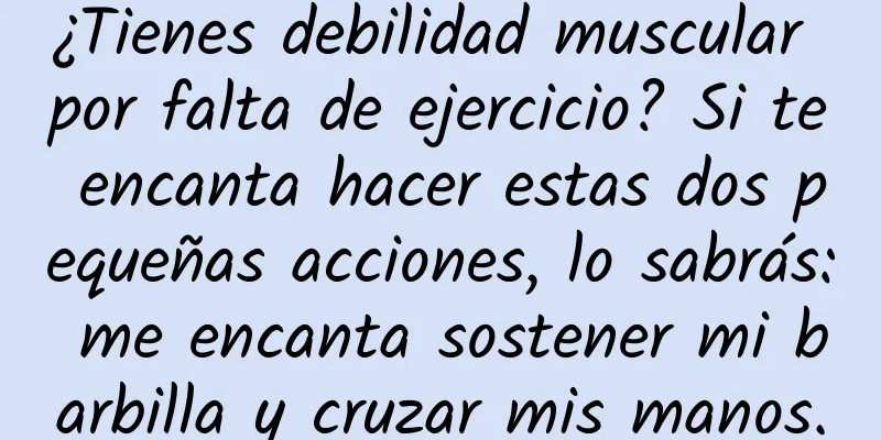 ¿Tienes debilidad muscular por falta de ejercicio? Si te encanta hacer estas dos pequeñas acciones, lo sabrás: me encanta sostener mi barbilla y cruzar mis manos.