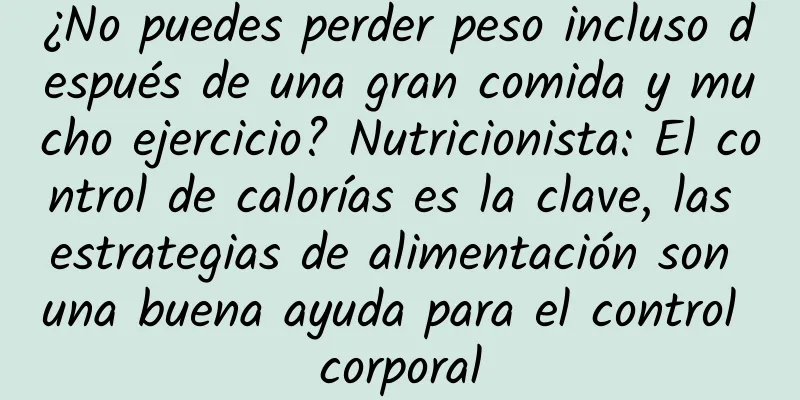 ¿No puedes perder peso incluso después de una gran comida y mucho ejercicio? Nutricionista: El control de calorías es la clave, las estrategias de alimentación son una buena ayuda para el control corporal