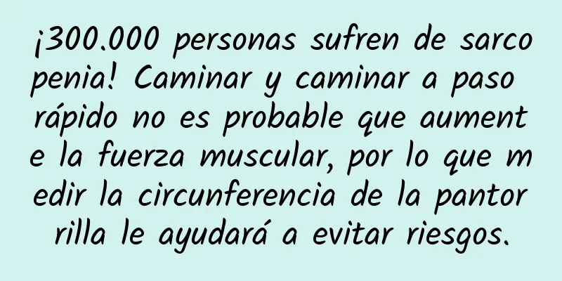 ¡300.000 personas sufren de sarcopenia! Caminar y caminar a paso rápido no es probable que aumente la fuerza muscular, por lo que medir la circunferencia de la pantorrilla le ayudará a evitar riesgos.