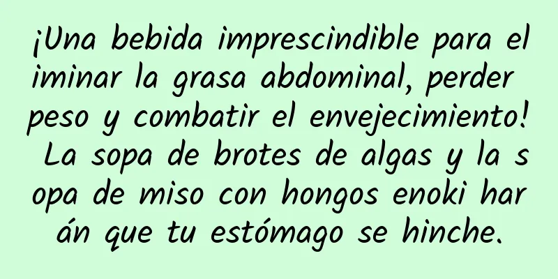 ¡Una bebida imprescindible para eliminar la grasa abdominal, perder peso y combatir el envejecimiento! La sopa de brotes de algas y la sopa de miso con hongos enoki harán que tu estómago se hinche.