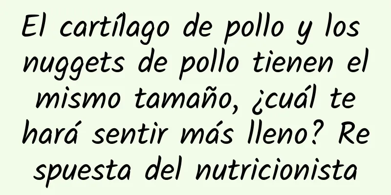 El cartílago de pollo y los nuggets de pollo tienen el mismo tamaño, ¿cuál te hará sentir más lleno? Respuesta del nutricionista