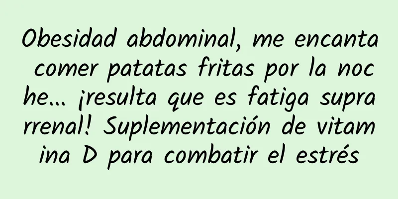Obesidad abdominal, me encanta comer patatas fritas por la noche... ¡resulta que es fatiga suprarrenal! Suplementación de vitamina D para combatir el estrés